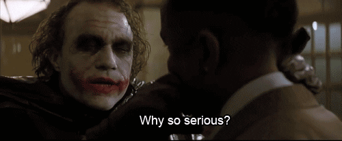 From the Batman movie, Dark Night, Heath Leger as the Joker asking, "Why so serious?"